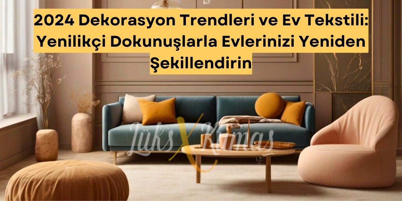 2024 Dekorasyon Trendleri ve Ev Tekstili: Yenilikçi Dokunuşlarla Evlerinizi Yeniden Şekillendirin